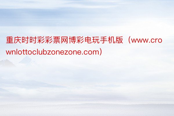 重庆时时彩彩票网博彩电玩手机版（www.crownlottoclubzonezone.com）