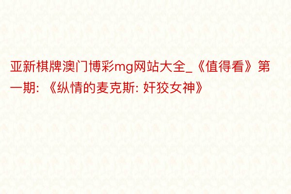 亚新棋牌澳门博彩mg网站大全_《值得看》第一期: 《纵情的麦克斯: 奸狡女神》