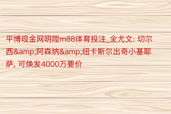平博现金网明陞m88体育投注_全尤文: 切尔西&阿森纳&纽卡斯尔出奇小基耶萨, 可焕发4000万要价