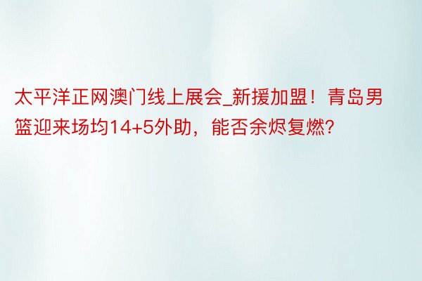 太平洋正网澳门线上展会_新援加盟！青岛男篮迎来场均14+5外助，能否余烬复燃？