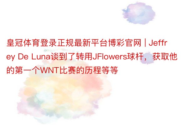皇冠体育登录正规最新平台博彩官网 | Jeffrey De Luna谈到了转用JFlowers球杆，获取他的第一个WNT比赛的历程等等