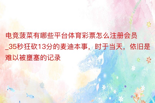 电竞菠菜有哪些平台体育彩票怎么注册会员_35秒狂砍13分的麦迪本事，时于当天，依旧是难以被壅塞的记录