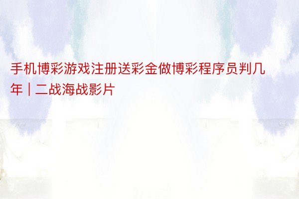 手机博彩游戏注册送彩金做博彩程序员判几年 | 二战海战影片