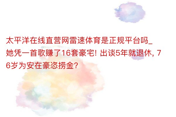 太平洋在线直营网雷速体育是正规平台吗_她凭一首歌赚了16套豪宅! 出谈5年就退休, 76岁为安在豪恣捞金?