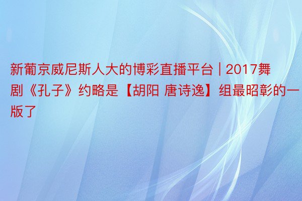新葡京威尼斯人大的博彩直播平台 | 2017舞剧《孔子》约略是【胡阳 唐诗逸】组最昭彰的一版了