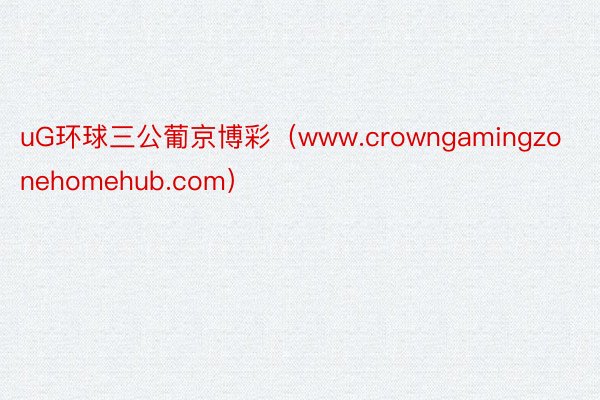 uG环球三公葡京博彩(www.crowngamingzonehomehub.com)
