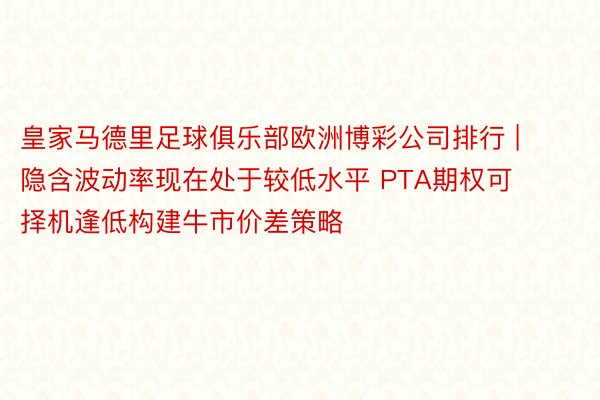 皇家马德里足球俱乐部欧洲博彩公司排行 | 隐含波动率现在处于较低水平 PTA期权可择机逢低构建牛市价差策略