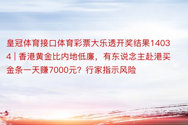 皇冠体育接口体育彩票大乐透开奖结果14034 | 香港黄金比内地低廉，有东说念主赴港买金条一天赚7000元？行家指示风险