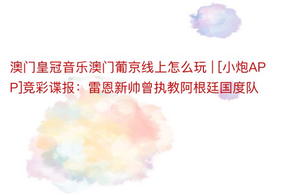澳门皇冠音乐澳门葡京线上怎么玩 | [小炮APP]竞彩谍报：雷恩新帅曾执教阿根廷国度队