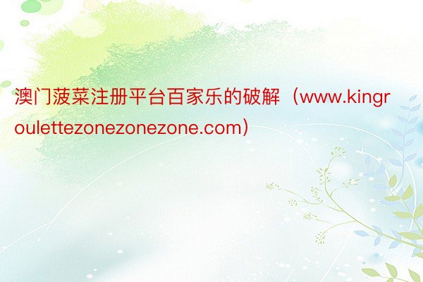 澳门菠菜注册平台百家乐的破解（www.kingroulettezonezonezone.com）