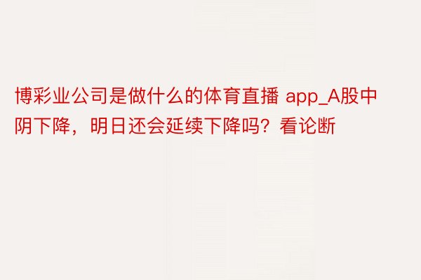 博彩业公司是做什么的体育直播 app_A股中阴下降，明日还会延续下降吗？看论断