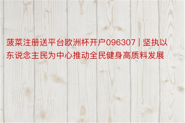 菠菜注册送平台欧洲杯开户096307 | 坚执以东说念主民为中心推动全民健身高质料发展