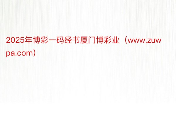 2025年博彩一码经书厦门博彩业（www.zuwpa.com）