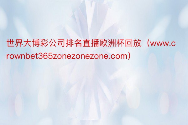 世界大博彩公司排名直播欧洲杯回放（www.crownbet365zonezonezone.com）