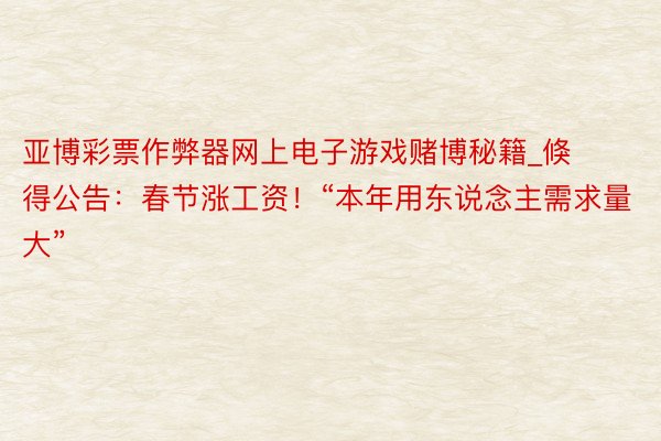 亚博彩票作弊器网上电子游戏赌博秘籍_倏得公告：春节涨工资！“本年用东说念主需求量大”