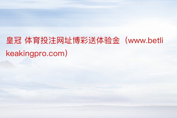 皇冠 体育投注网址博彩送体验金（www.betlikeakingpro.com）