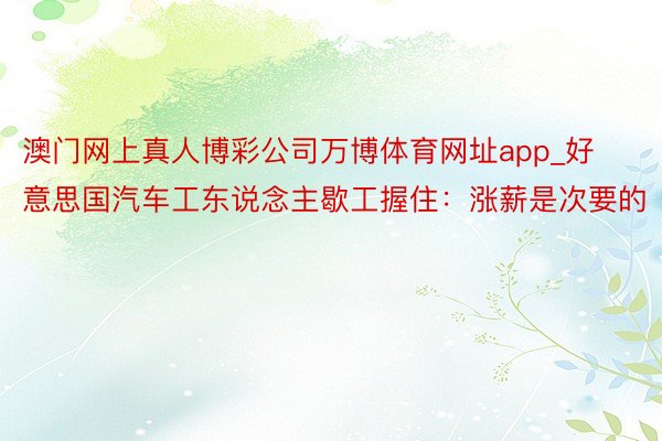 澳门网上真人博彩公司万博体育网址app_好意思国汽车工东说念主歇工握住：涨薪是次要的
