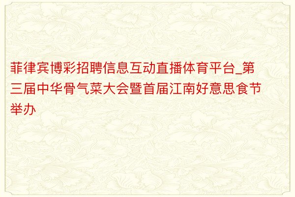 菲律宾博彩招聘信息互动直播体育平台_第三届中华骨气菜大会暨首届江南好意思食节举办
