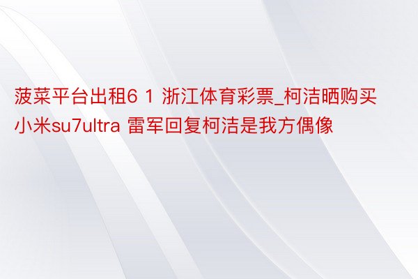 菠菜平台出租6 1 浙江体育彩票_柯洁晒购买小米su7ultra 雷军回复柯洁是我方偶像