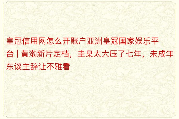 皇冠信用网怎么开账户亚洲皇冠国家娱乐平台 | 黄渤新片定档，圭臬太大压了七年，未成年东谈主辞让不雅看