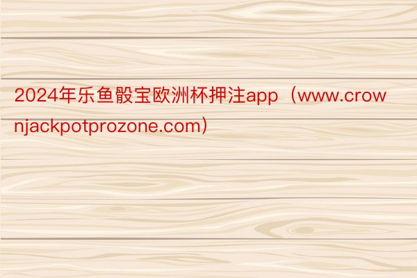 2024年乐鱼骰宝欧洲杯押注app（www.crownjackpotprozone.com）