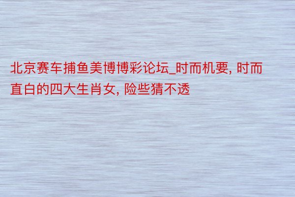 北京赛车捕鱼美博博彩论坛_时而机要, 时而直白的四大生肖女, 险些猜不透