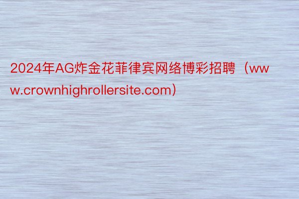 2024年AG炸金花菲律宾网络博彩招聘（www.crownhighrollersite.com）