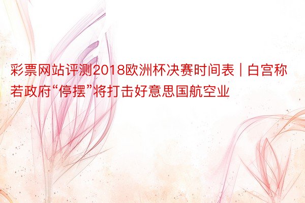 彩票网站评测2018欧洲杯决赛时间表 | 白宫称若政府“停摆”将打击好意思国航空业