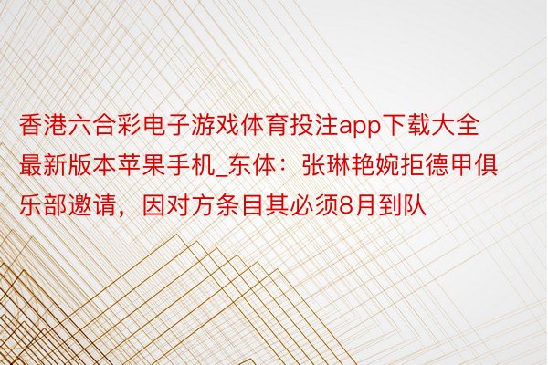 香港六合彩电子游戏体育投注app下载大全最新版本苹果手机_东体：张琳艳婉拒德甲俱乐部邀请，因对方条目其必须8月到队