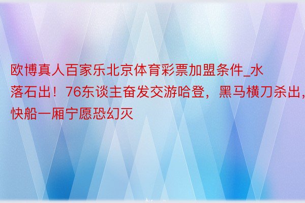 欧博真人百家乐北京体育彩票加盟条件_水落石出！76东谈主奋发交游哈登，黑马横刀杀出，快船一厢宁愿恐幻灭