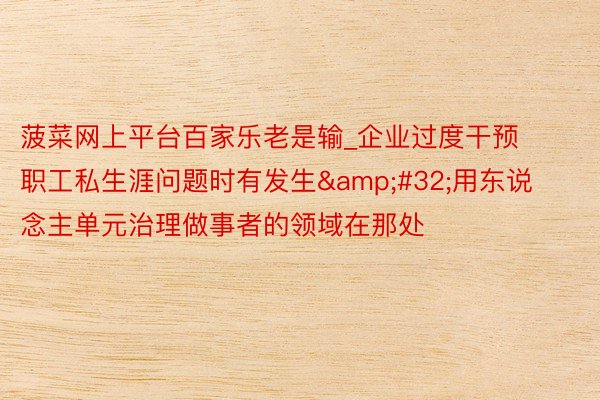 菠菜网上平台百家乐老是输_企业过度干预职工私生涯问题时有发生&#32;用东说念主单元治理做事者的领域在那处